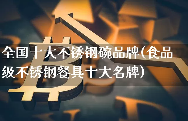 全国十大不锈钢碗品牌(食品级不锈钢餐具十大名牌)_https://www.qgjzrcxxzxpt.com_广期所_第1张