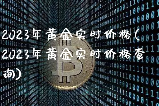 2023年黄金实时价格(2023年黄金实时价格查询)_https://www.qgjzrcxxzxpt.com_上期能源_第1张