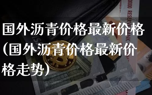国外沥青价格最新价格(国外沥青价格最新价格走势)_https://www.qgjzrcxxzxpt.com_上期所_第1张