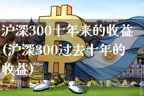 沪深300十年来的收益(沪深300过去十年的收益)_https://www.qgjzrcxxzxpt.com_上期能源_第1张
