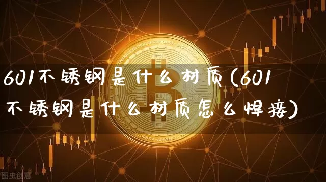 601不锈钢是什么材质(601不锈钢是什么材质怎么焊接)_https://www.qgjzrcxxzxpt.com_上期所_第1张