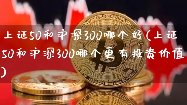 上证50和沪深300哪个好(上证50和沪深300哪个更有投资价值)_https://www.qgjzrcxxzxpt.com_上期所_第1张