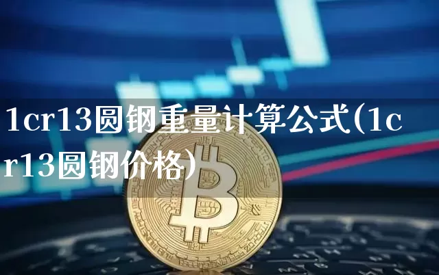 1cr13圆钢重量计算公式(1cr13圆钢价格)_https://www.qgjzrcxxzxpt.com_大商所_第1张