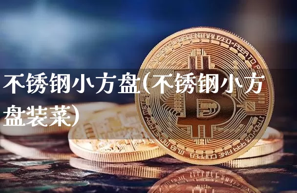 不锈钢小方盘(不锈钢小方盘装菜)_https://www.qgjzrcxxzxpt.com_上期能源_第1张