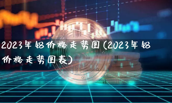 2023年铝价格走势图(2023年铝价格走势图表)_https://www.qgjzrcxxzxpt.com_郑商所_第1张