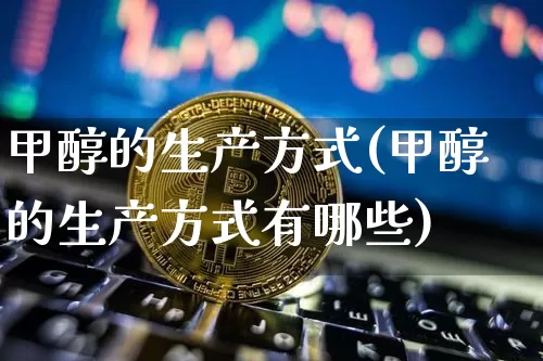 甲醇的生产方式(甲醇的生产方式有哪些)_https://www.qgjzrcxxzxpt.com_广期所_第1张
