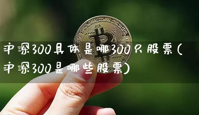 沪深300具体是哪300只股票(沪深300是哪些股票)_https://www.qgjzrcxxzxpt.com_广期所_第1张