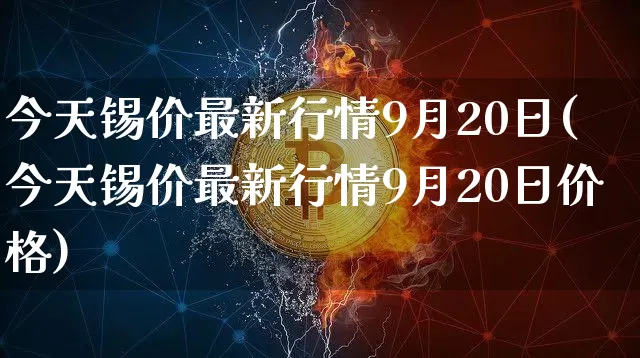 今天锡价最新行情9月20日(今天锡价最新行情9月20日价格)_https://www.qgjzrcxxzxpt.com_郑商所_第1张