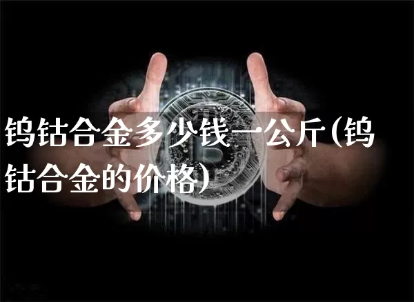钨钴合金多少钱一公斤(钨钴合金的价格)_https://www.qgjzrcxxzxpt.com_上期所_第1张
