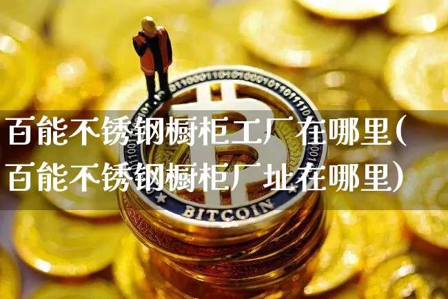 百能不锈钢橱柜工厂在哪里(百能不锈钢橱柜厂址在哪里)_https://www.qgjzrcxxzxpt.com_上期能源_第1张