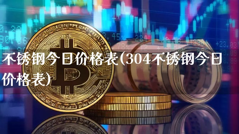 不锈钢今日价格表(304不锈钢今日价格表)_https://www.qgjzrcxxzxpt.com_广期所_第1张