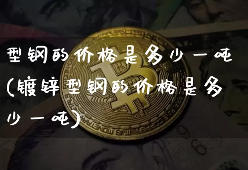 型钢的价格是多少一吨(镀锌型钢的价格是多少一吨)_https://www.qgjzrcxxzxpt.com_郑商所_第1张