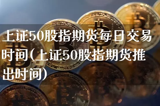 上证50股指期货每日交易时间(上证50股指期货推出时间)_https://www.qgjzrcxxzxpt.com_上期能源_第1张