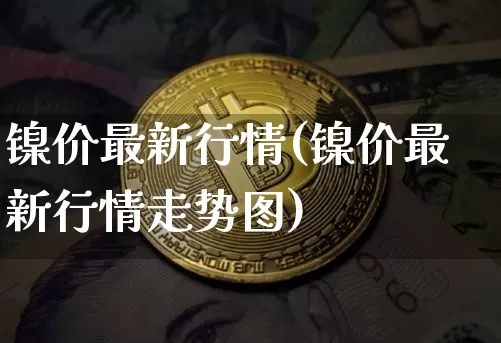 镍价最新行情(镍价最新行情走势图)_https://www.qgjzrcxxzxpt.com_中金所_第1张