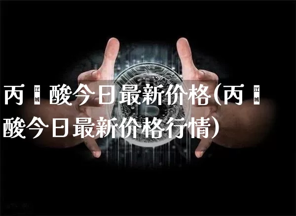 丙烯酸今日最新价格(丙烯酸今日最新价格行情)_https://www.qgjzrcxxzxpt.com_上期能源_第1张