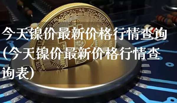 今天镍价最新价格行情查询(今天镍价最新价格行情查询表)_https://www.qgjzrcxxzxpt.com_上期所_第1张