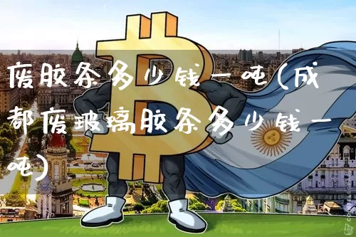 废胶条多少钱一吨(成都废玻璃胶条多少钱一吨)_https://www.qgjzrcxxzxpt.com_上期所_第1张