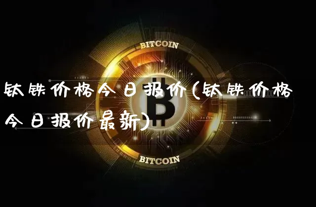 钛铁价格今日报价(钛铁价格今日报价最新)_https://www.qgjzrcxxzxpt.com_大商所_第1张