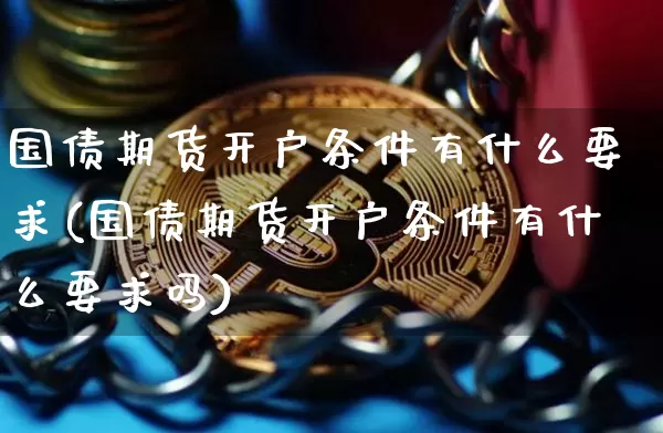 国债期货开户条件有什么要求(国债期货开户条件有什么要求吗)_https://www.qgjzrcxxzxpt.com_广期所_第1张