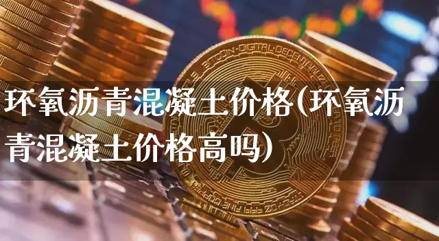 环氧沥青混凝土价格(环氧沥青混凝土价格高吗)_https://www.qgjzrcxxzxpt.com_广期所_第1张