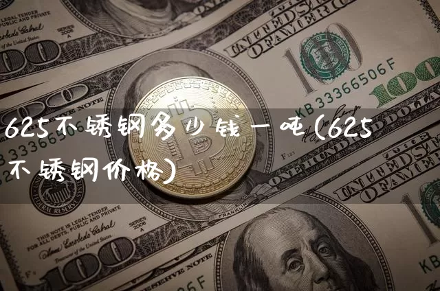 625不锈钢多少钱一吨(625不锈钢价格)_https://www.qgjzrcxxzxpt.com_大商所_第1张