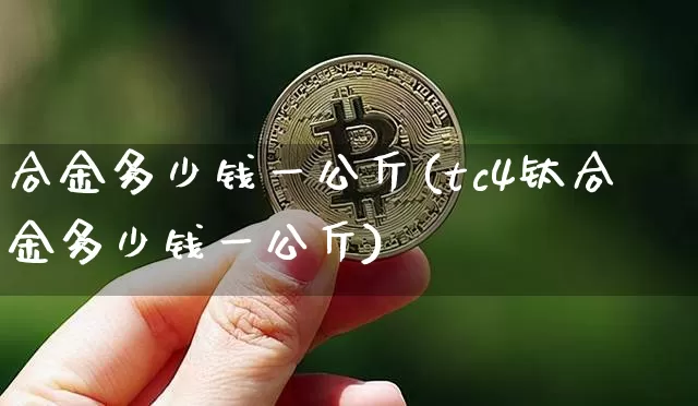 合金多少钱一公斤(tc4钛合金多少钱一公斤)_https://www.qgjzrcxxzxpt.com_广期所_第1张