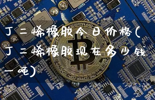 丁二烯橡胶今日价格(丁二烯橡胶现在多少钱一吨)_https://www.qgjzrcxxzxpt.com_郑商所_第1张