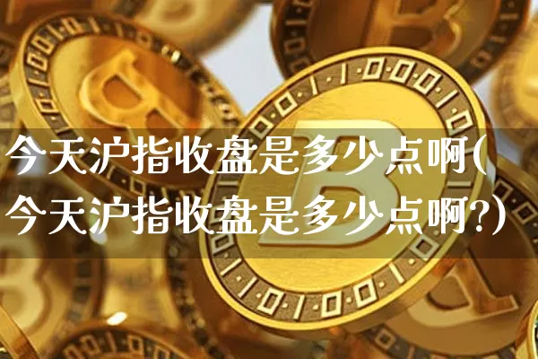 今天沪指收盘是多少点啊(今天沪指收盘是多少点啊?)_https://www.qgjzrcxxzxpt.com_大商所_第1张
