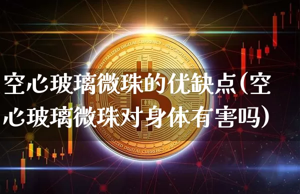 空心玻璃微珠的优缺点(空心玻璃微珠对身体有害吗)_https://www.qgjzrcxxzxpt.com_上期能源_第1张