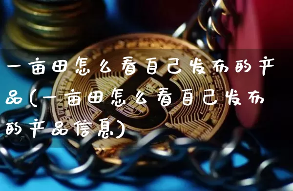 一亩田怎么看自己发布的产品(一亩田怎么看自己发布的产品信息)_https://www.qgjzrcxxzxpt.com_大商所_第1张