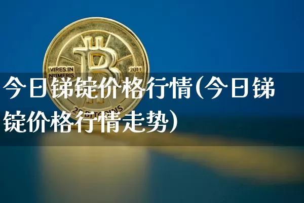 今日锑锭价格行情(今日锑锭价格行情走势)_https://www.qgjzrcxxzxpt.com_上期能源_第1张