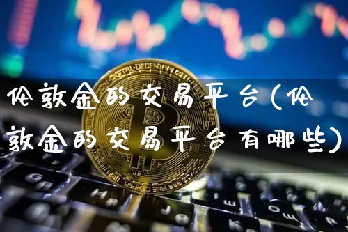 伦敦金的交易平台(伦敦金的交易平台有哪些)_https://www.qgjzrcxxzxpt.com_上期能源_第1张