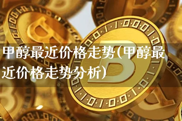 甲醇最近价格走势(甲醇最近价格走势分析)_https://www.qgjzrcxxzxpt.com_广期所_第1张