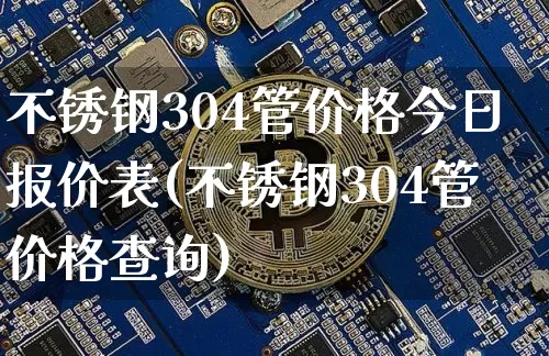 不锈钢304管价格今日报价表(不锈钢304管价格查询)_https://www.qgjzrcxxzxpt.com_上期能源_第1张