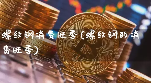 螺纹钢消费旺季(螺纹钢的消费旺季)_https://www.qgjzrcxxzxpt.com_广期所_第1张