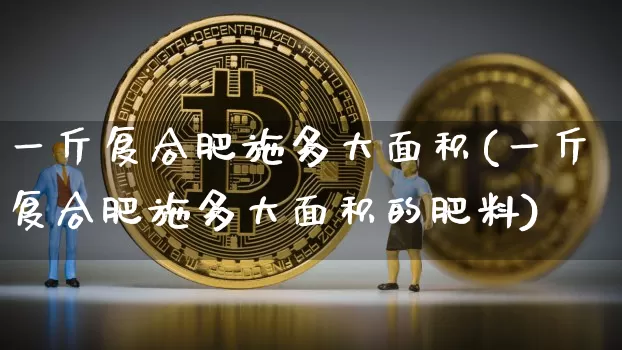一斤复合肥施多大面积(一斤复合肥施多大面积的肥料)_https://www.qgjzrcxxzxpt.com_上期所_第1张