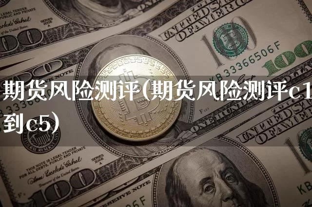 期货风险测评(期货风险测评c1到c5)_https://www.qgjzrcxxzxpt.com_广期所_第1张