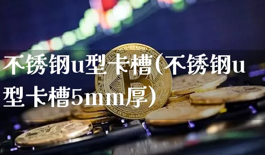 不锈钢u型卡槽(不锈钢u型卡槽5mm厚)_https://www.qgjzrcxxzxpt.com_上期能源_第1张