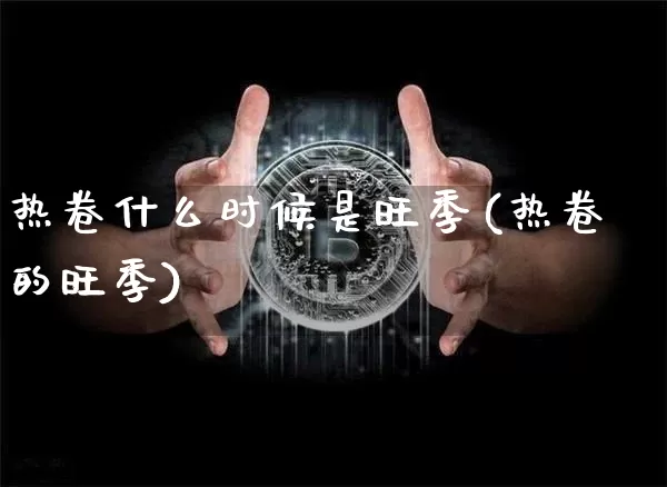 热卷什么时候是旺季(热卷的旺季)_https://www.qgjzrcxxzxpt.com_大商所_第1张
