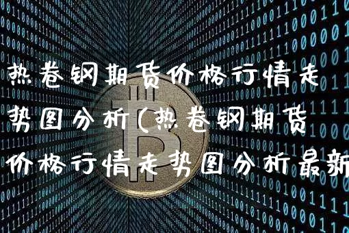 热卷钢期货价格行情走势图分析(热卷钢期货价格行情走势图分析最新)_https://www.qgjzrcxxzxpt.com_上期能源_第1张