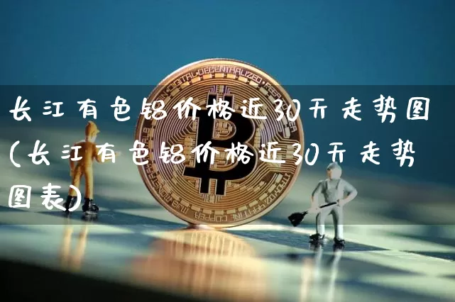 长江有色铝价格近30天走势图(长江有色铝价格近30天走势图表)_https://www.qgjzrcxxzxpt.com_上期能源_第1张