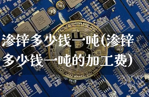 渗锌多少钱一吨(渗锌多少钱一吨的加工费)_https://www.qgjzrcxxzxpt.com_郑商所_第1张