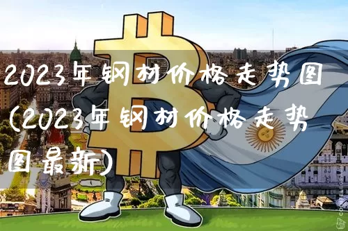 2023年钢材价格走势图(2023年钢材价格走势图最新)_https://www.qgjzrcxxzxpt.com_郑商所_第1张