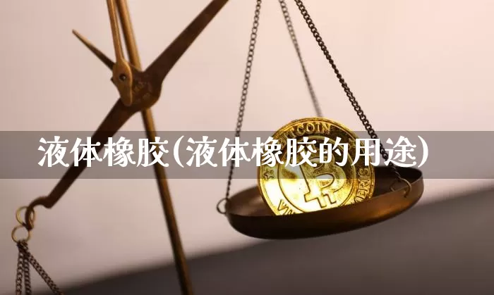液体橡胶(液体橡胶的用途)_https://www.qgjzrcxxzxpt.com_大商所_第1张