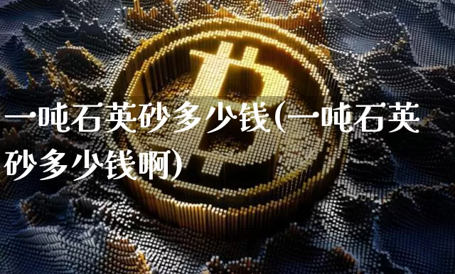 一吨石英砂多少钱(一吨石英砂多少钱啊)_https://www.qgjzrcxxzxpt.com_上期能源_第1张
