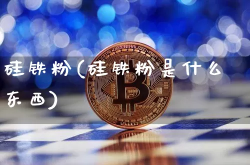 硅铁粉(硅铁粉是什么东西)_https://www.qgjzrcxxzxpt.com_上期能源_第1张