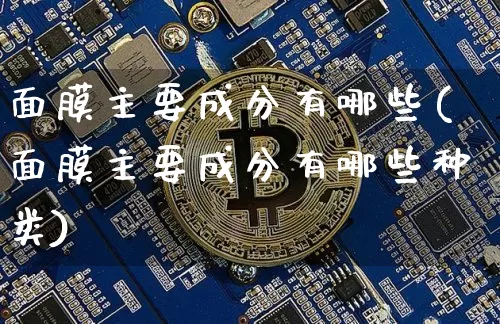 面膜主要成分有哪些(面膜主要成分有哪些种类)_https://www.qgjzrcxxzxpt.com_广期所_第1张