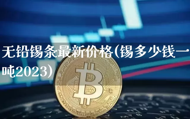 无铅锡条最新价格(锡多少钱一吨2023)_https://www.qgjzrcxxzxpt.com_郑商所_第1张