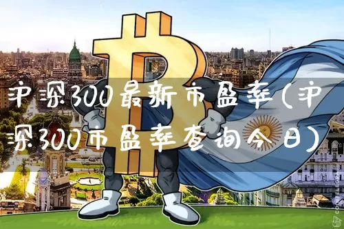 沪深300最新市盈率(沪深300市盈率查询今日)_https://www.qgjzrcxxzxpt.com_中金所_第1张