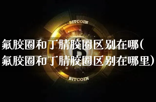 氟胶圈和丁腈胶圈区别在哪(氟胶圈和丁腈胶圈区别在哪里)_https://www.qgjzrcxxzxpt.com_中金所_第1张